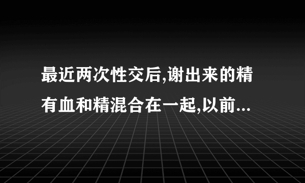 最近两次性交后,谢出来的精有血和精混合在一起,以前没有这样的情况