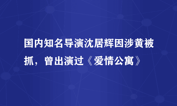 国内知名导演沈居辉因涉黄被抓，曾出演过《爱情公寓》