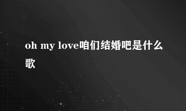 oh my love咱们结婚吧是什么歌