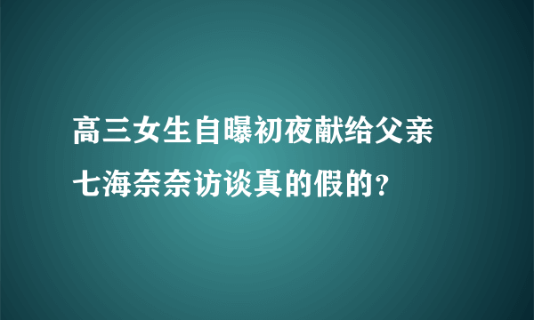 高三女生自曝初夜献给父亲 七海奈奈访谈真的假的？