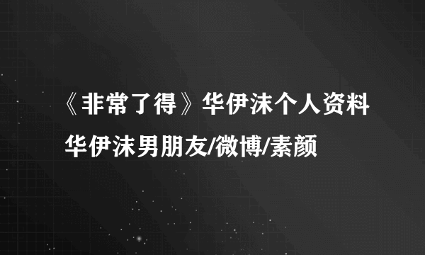 《非常了得》华伊沫个人资料 华伊沫男朋友/微博/素颜