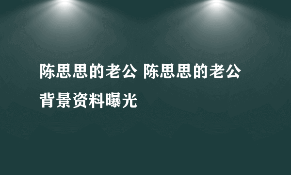 陈思思的老公 陈思思的老公背景资料曝光