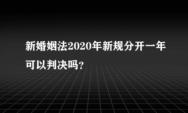 新婚姻法2020年新规分开一年可以判决吗？