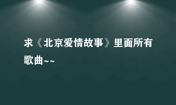 求《北京爱情故事》里面所有歌曲~~