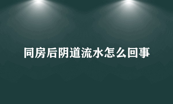 同房后阴道流水怎么回事