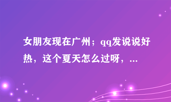 女朋友现在广州；qq发说说好热，这个夏天怎么过呀，我应该怎么评论