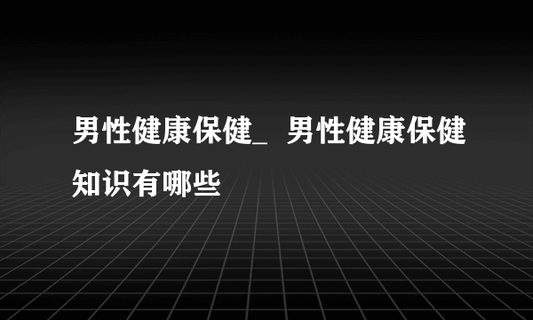 男性健康保健_  男性健康保健知识有哪些