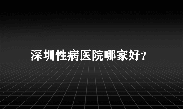 深圳性病医院哪家好？