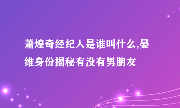 萧煌奇经纪人是谁叫什么,晏维身份揭秘有没有男朋友