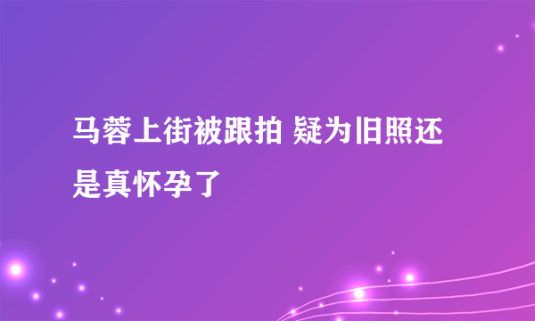 马蓉上街被跟拍 疑为旧照还是真怀孕了