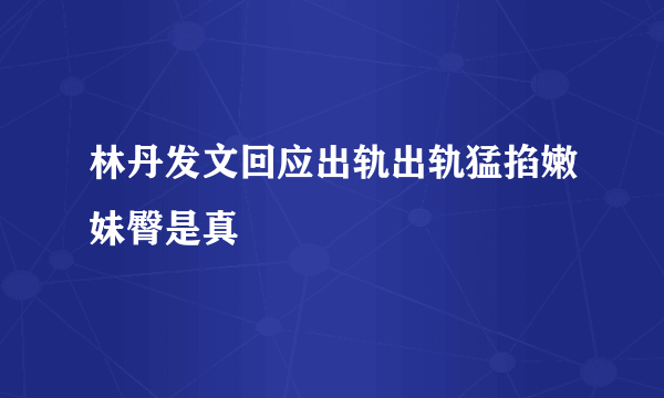 林丹发文回应出轨出轨猛掐嫩妹臀是真