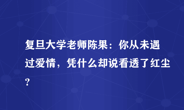 复旦大学老师陈果：你从未遇过爱情，凭什么却说看透了红尘？