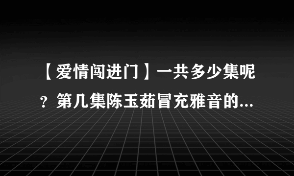 【爱情闯进门】一共多少集呢？第几集陈玉茹冒充雅音的身份被拆穿的呢？