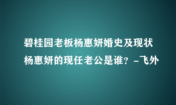 碧桂园老板杨惠妍婚史及现状杨惠妍的现任老公是谁？-飞外