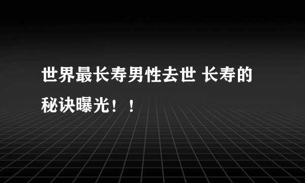 世界最长寿男性去世 长寿的秘诀曝光！！