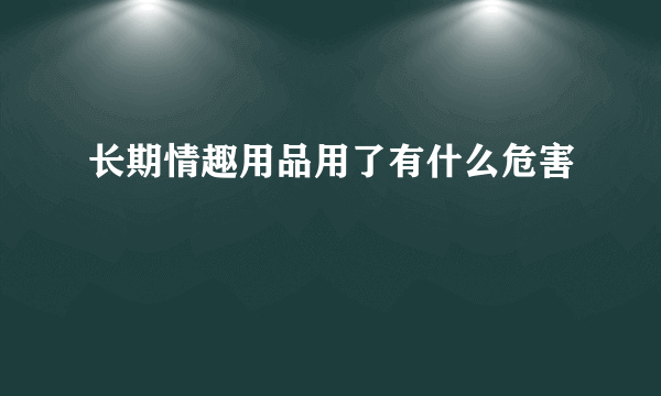 长期情趣用品用了有什么危害