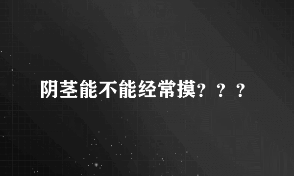 阴茎能不能经常摸？？？