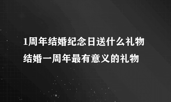 1周年结婚纪念日送什么礼物 结婚一周年最有意义的礼物