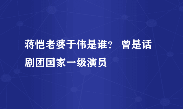 蒋恺老婆于伟是谁？ 曾是话剧团国家一级演员