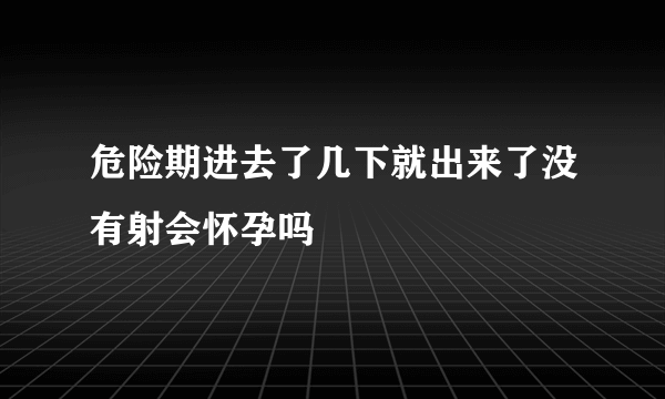 危险期进去了几下就出来了没有射会怀孕吗