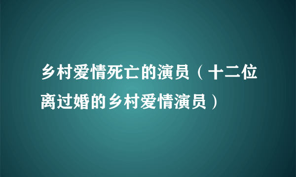 乡村爱情死亡的演员（十二位离过婚的乡村爱情演员）