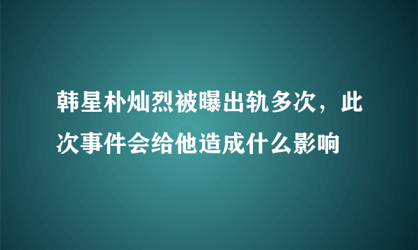 韩星朴灿烈被曝出轨多次，此次事件会给他造成什么影响