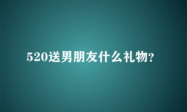 520送男朋友什么礼物？