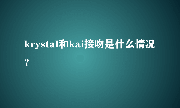 krystal和kai接吻是什么情况？