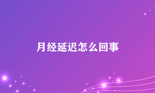 月经延迟怎么回事