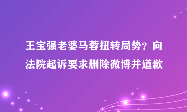 王宝强老婆马蓉扭转局势？向法院起诉要求删除微博并道歉