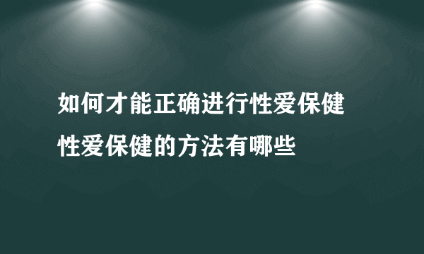 如何才能正确进行性爱保健 性爱保健的方法有哪些