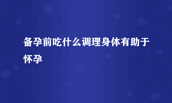 备孕前吃什么调理身体有助于怀孕