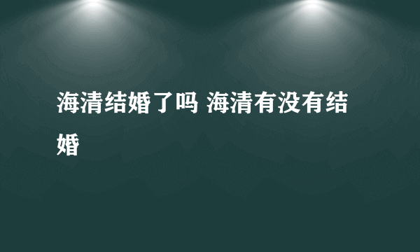 海清结婚了吗 海清有没有结婚