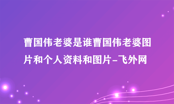 曹国伟老婆是谁曹国伟老婆图片和个人资料和图片-飞外网