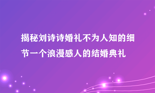 揭秘刘诗诗婚礼不为人知的细节一个浪漫感人的结婚典礼