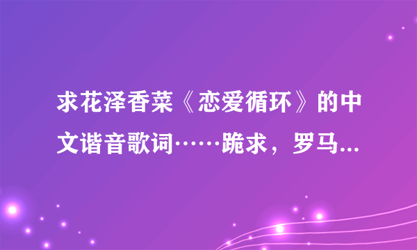 求花泽香菜《恋爱循环》的中文谐音歌词……跪求，罗马音看不懂