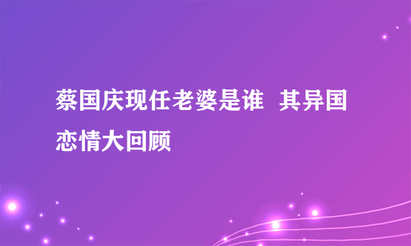 蔡国庆现任老婆是谁  其异国恋情大回顾