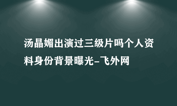 汤晶媚出演过三级片吗个人资料身份背景曝光-飞外网