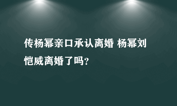 传杨幂亲口承认离婚 杨幂刘恺威离婚了吗？