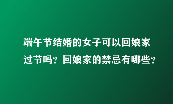 端午节结婚的女子可以回娘家过节吗？回娘家的禁忌有哪些？