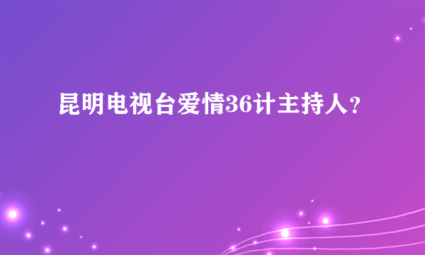 昆明电视台爱情36计主持人？