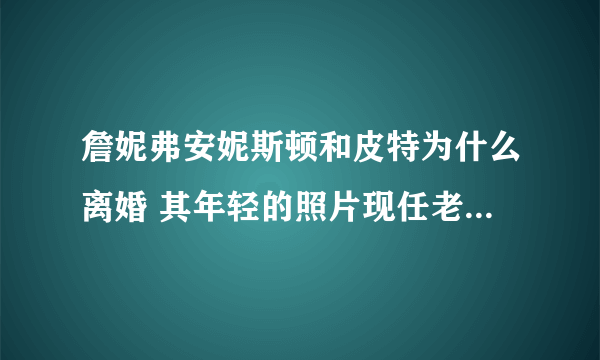 詹妮弗安妮斯顿和皮特为什么离婚 其年轻的照片现任老公是谁孩子