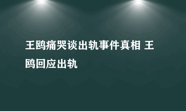 王鸥痛哭谈出轨事件真相 王鸥回应出轨