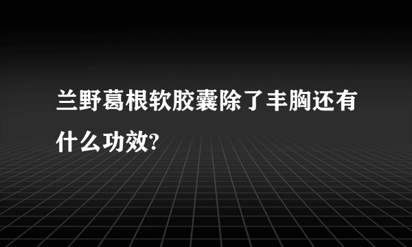 兰野葛根软胶囊除了丰胸还有什么功效?