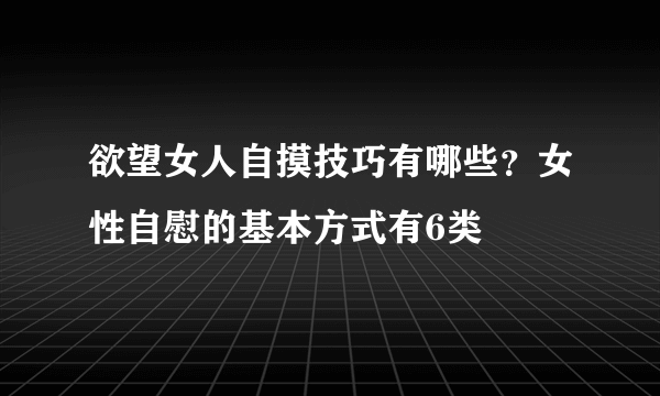 欲望女人自摸技巧有哪些？女性自慰的基本方式有6类