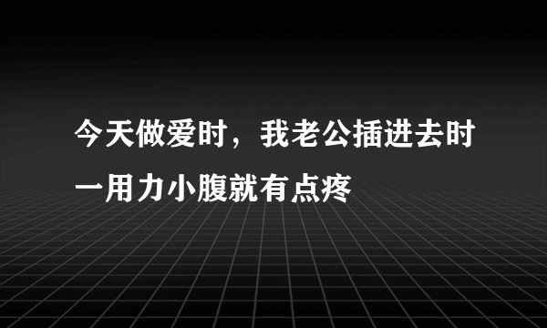 今天做爱时，我老公插进去时一用力小腹就有点疼