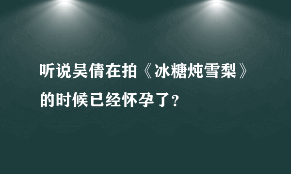 听说吴倩在拍《冰糖炖雪梨》的时候已经怀孕了？