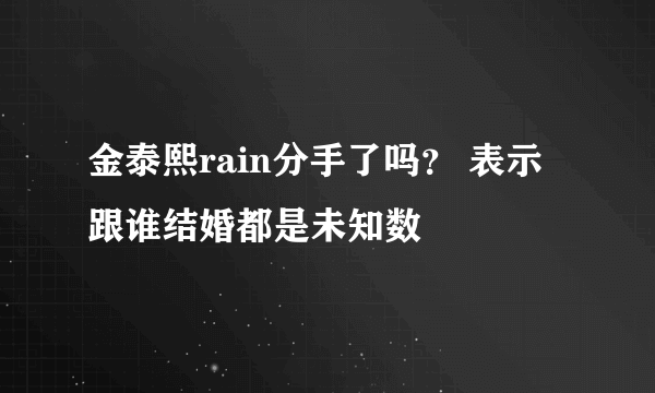 金泰熙rain分手了吗？ 表示跟谁结婚都是未知数