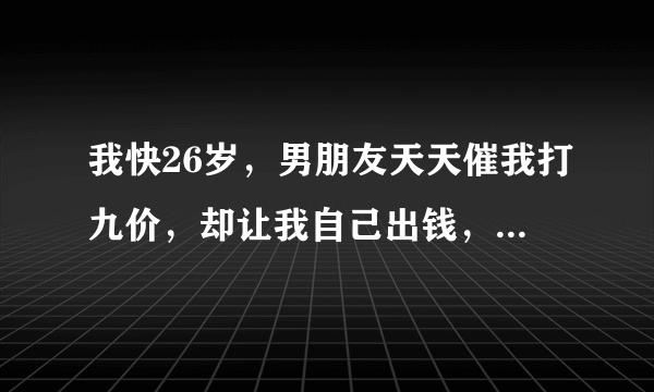 我快26岁，男朋友天天催我打九价，却让我自己出钱，私立医院要7000块钱，我没钱，这不是为难我么？