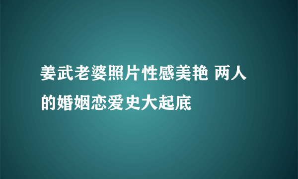 姜武老婆照片性感美艳 两人的婚姻恋爱史大起底